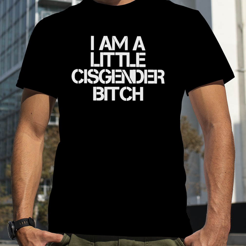 I am a little cisgender bitch shirt