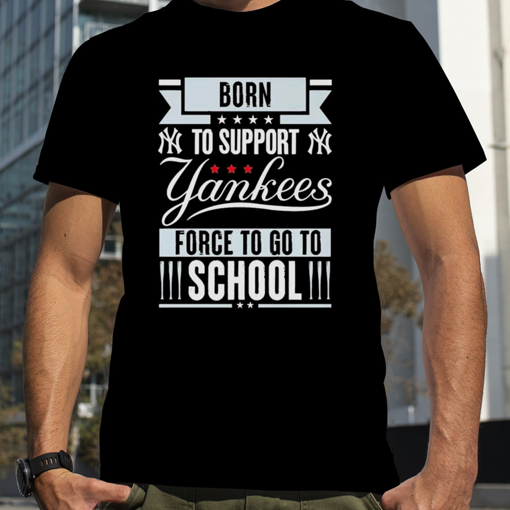 Born To Support New York Yankees Force To Go To School Shirt, hoodie,  sweater, long sleeve and tank top