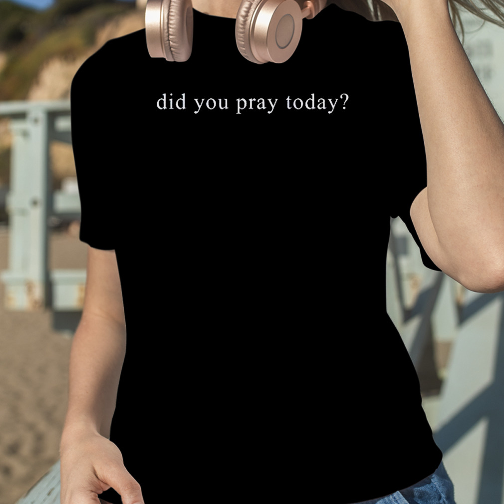 did-you-pray-today-t-shirt