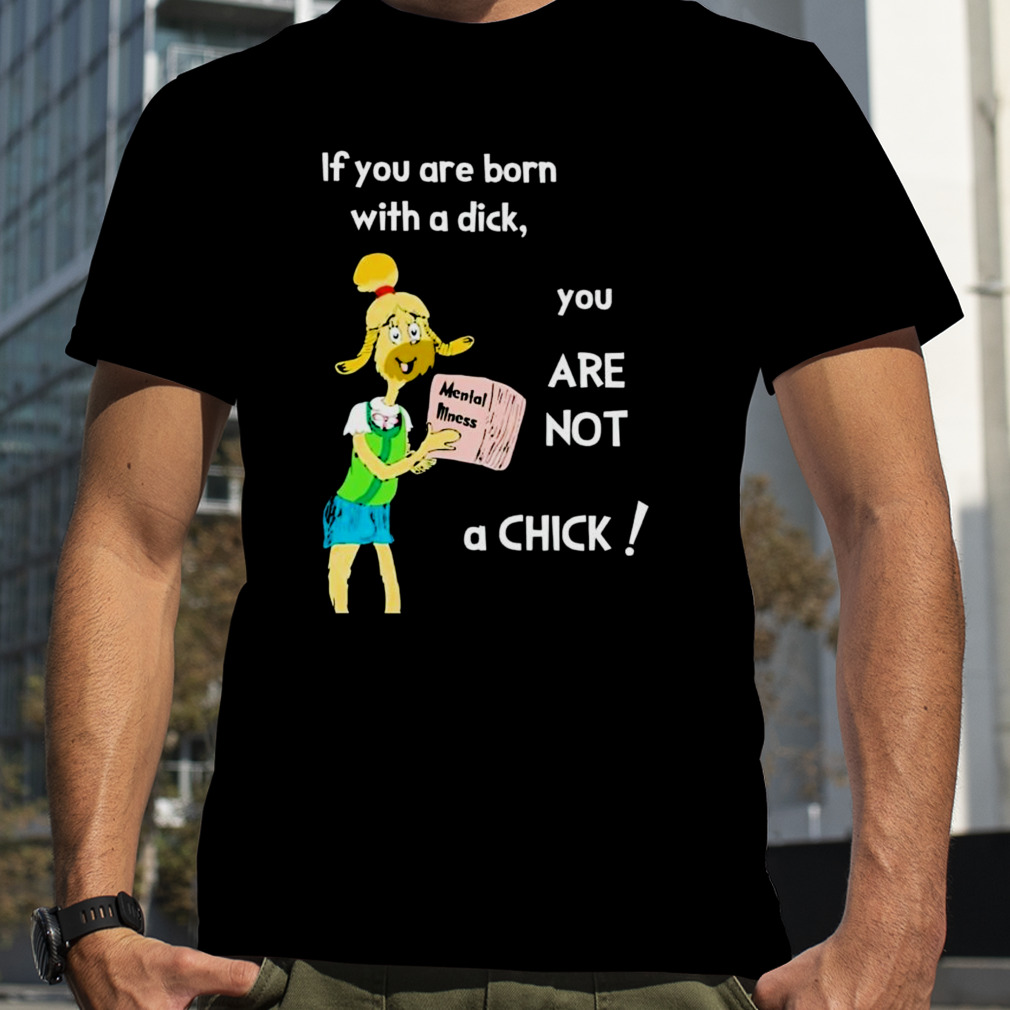 If you are born with a dick you are not a chick shirt