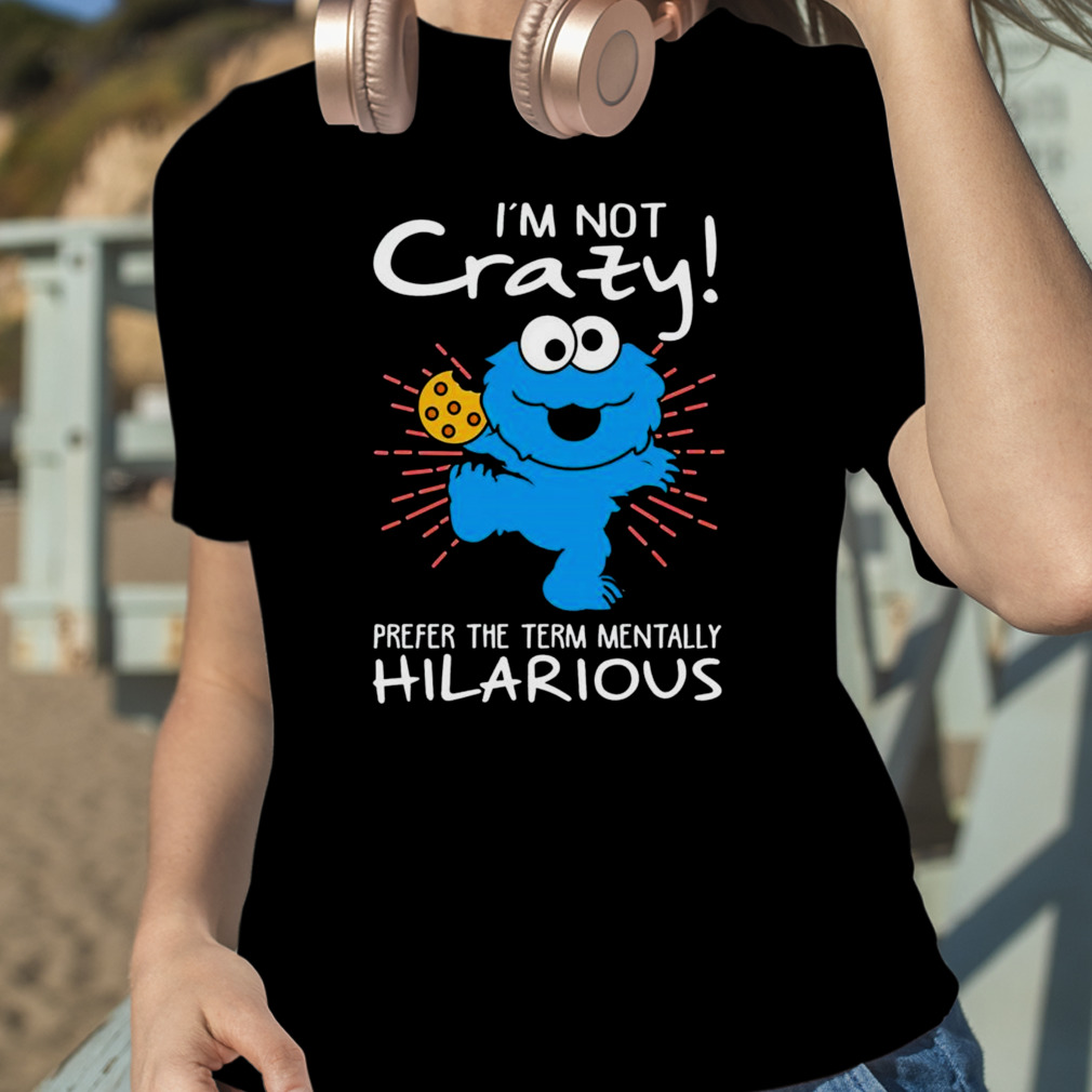 Design cookie Monster I'm Not Crazy Prefer The Term Mentally Hilarious Shirt,  hoodie, sweater, long sleeve and tank top