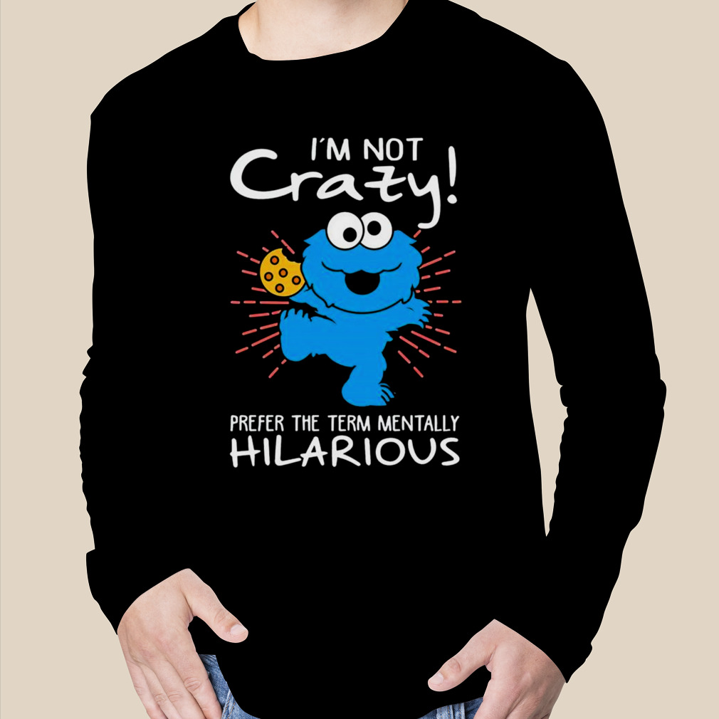 Cookie Monster I'm not crazy prefer the term mentally hilarious shirt