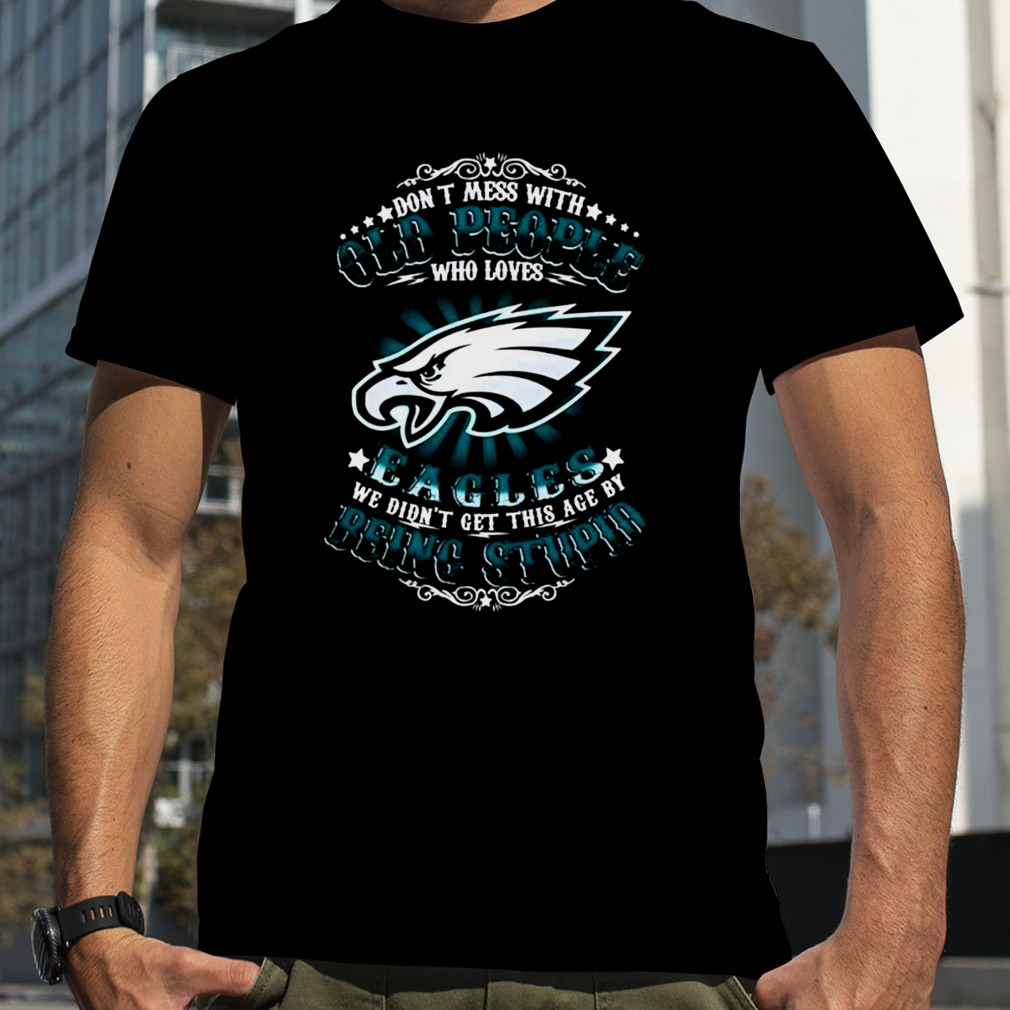 Don't Mess With Old People Who Loves Philadelphia Eagles We Didn't Get This  Age By Being Stupid Shirt