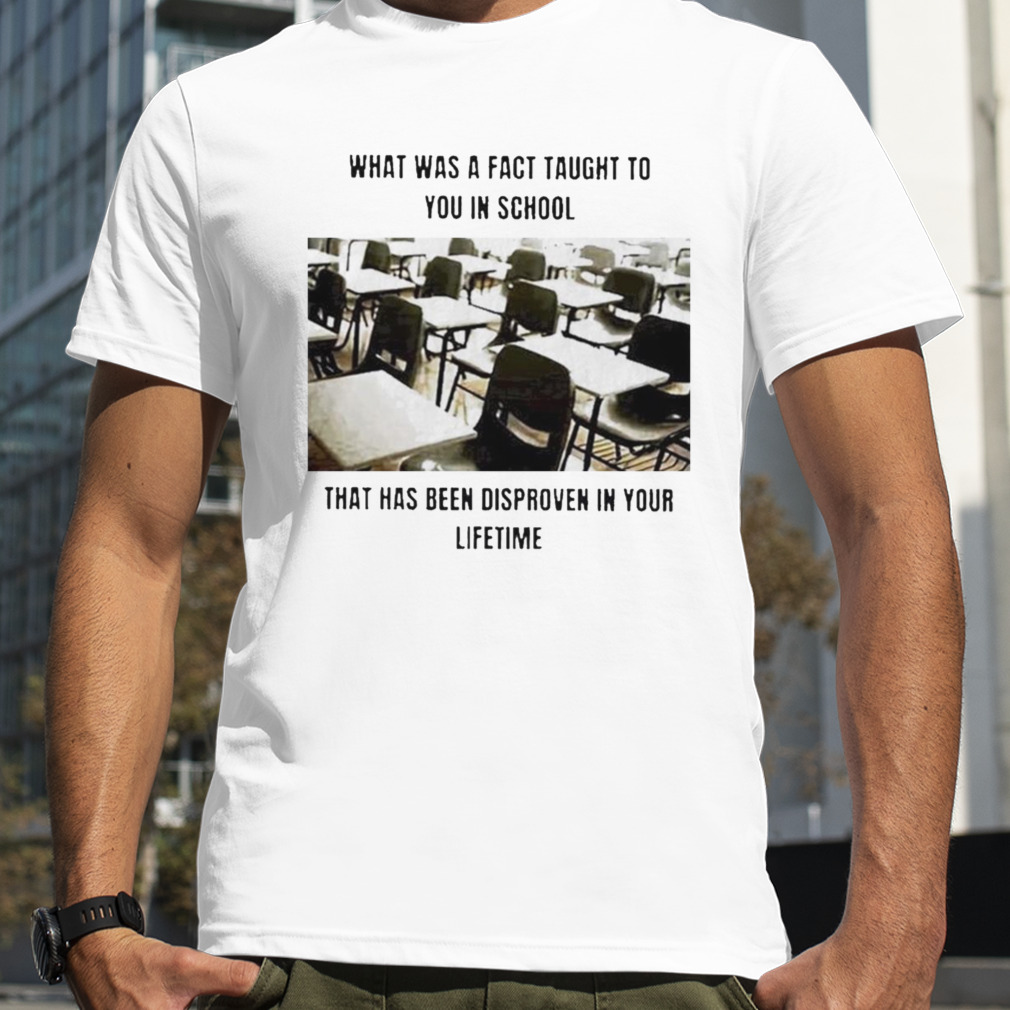 What Was A Fact Taught Yo You In School That Has Been Disproven In Your Lifetime Shirt