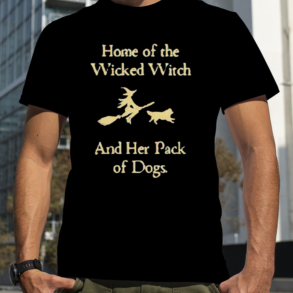 Home of the wicked witch and her pack of dogs shirt