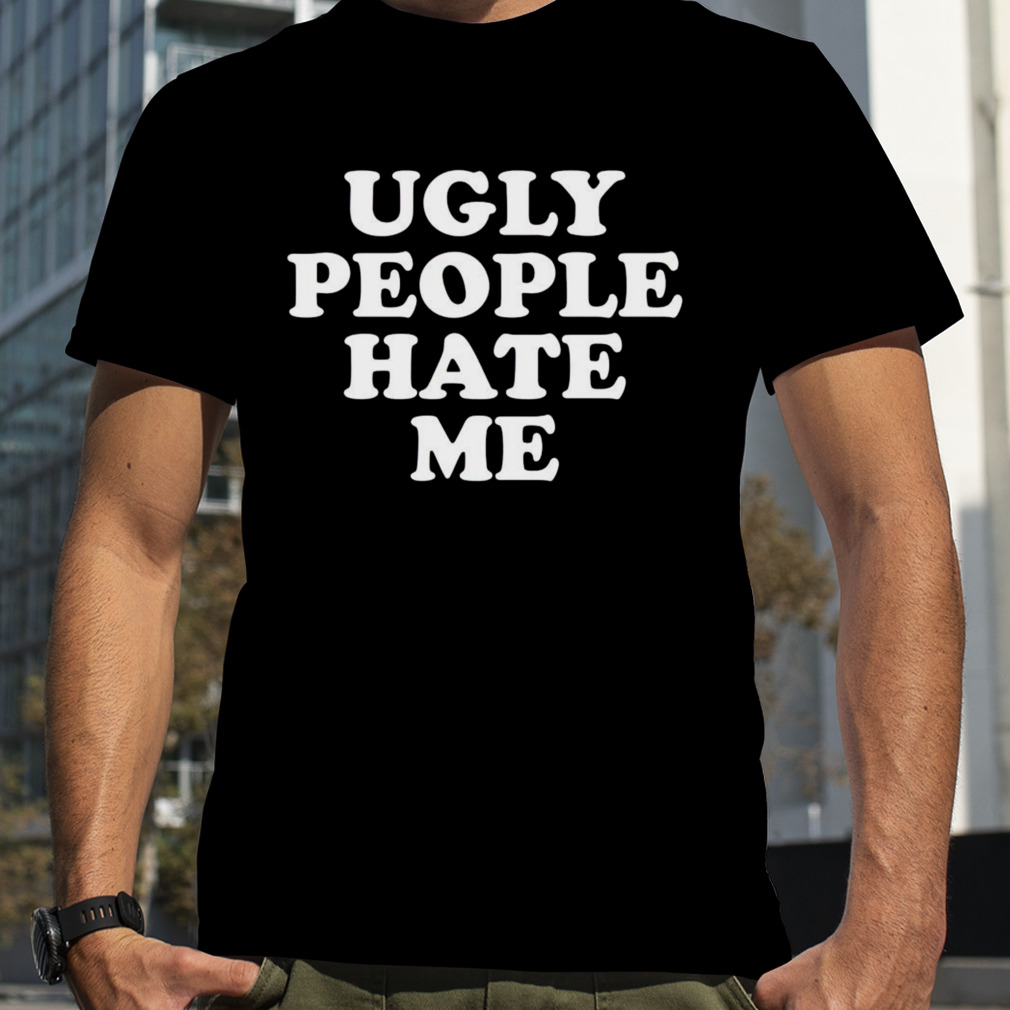 Ugly people hate me shirt