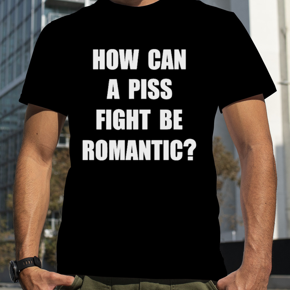 Vincent How Can A Piss Fight Be Romantic shirt