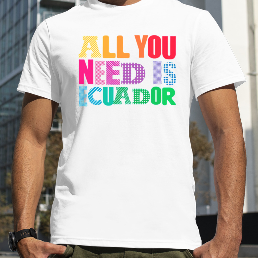 All You Need Is Ecuador shirt