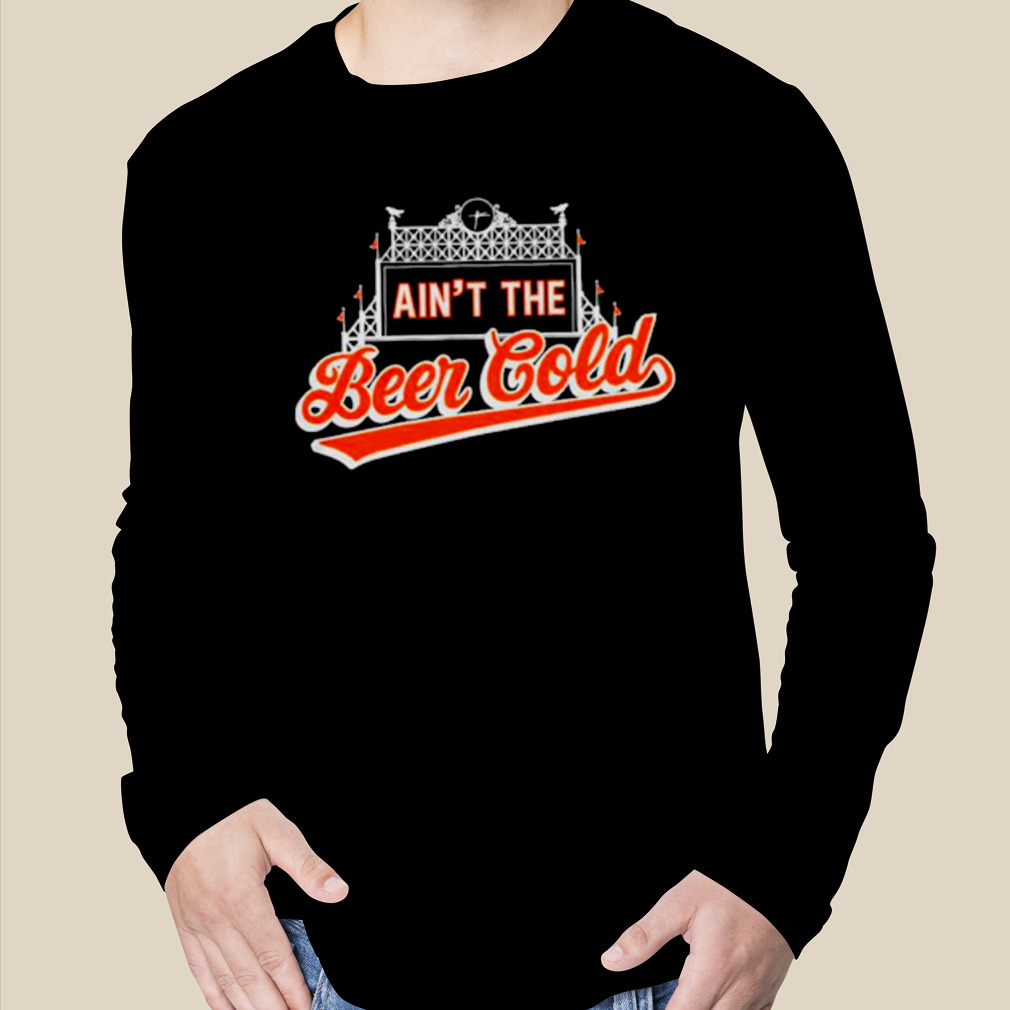 Ain't the Beer Cold Baltimore Orioles Shirt, hoodie, sweater, long