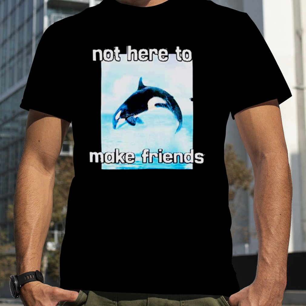Orca not here to make friends shirt