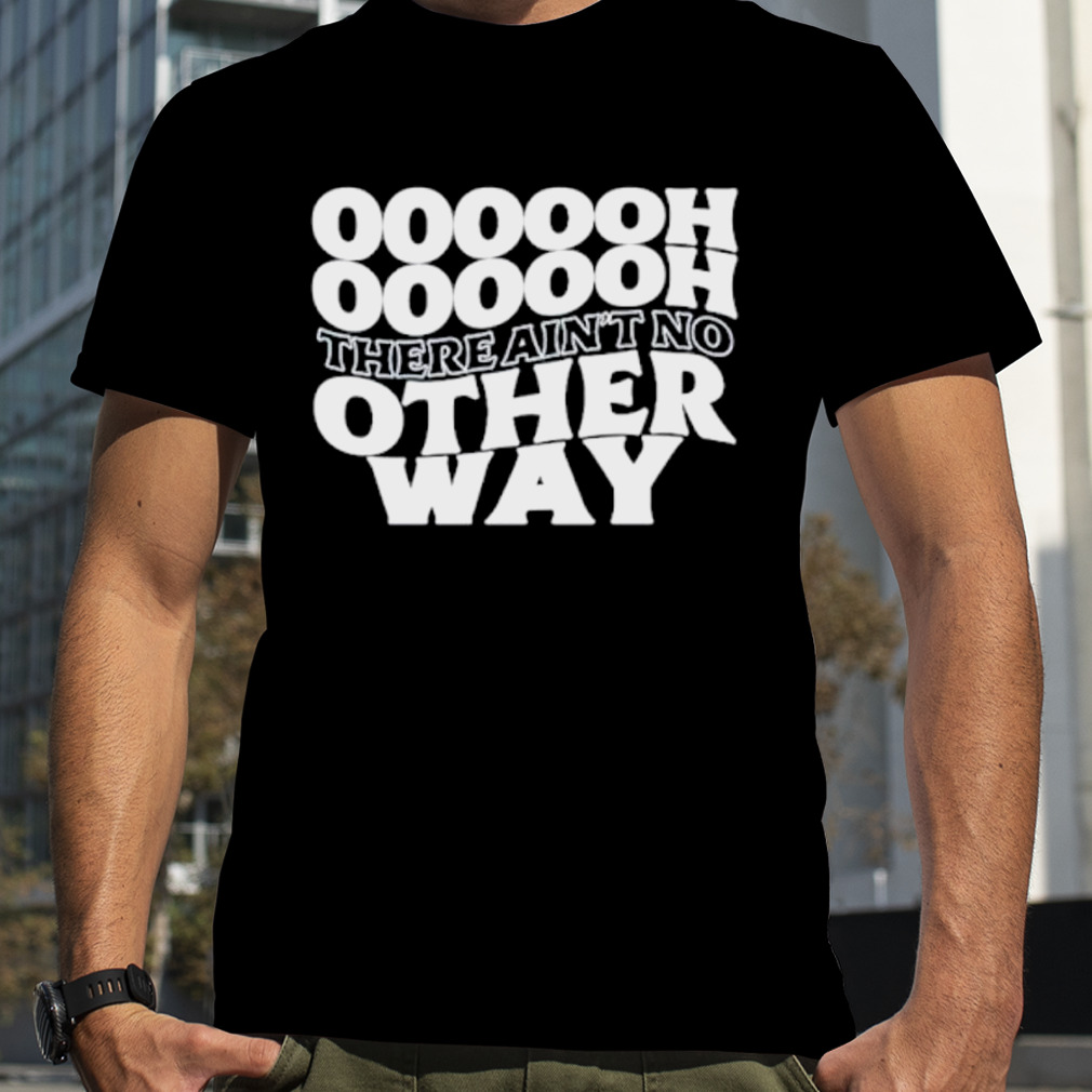 Oooooh there ain’t no other way shirt