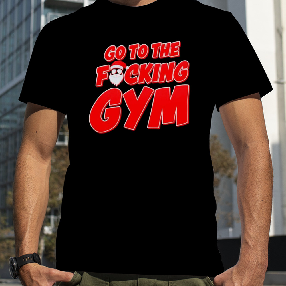 Go to the fucking gym Santa shirt