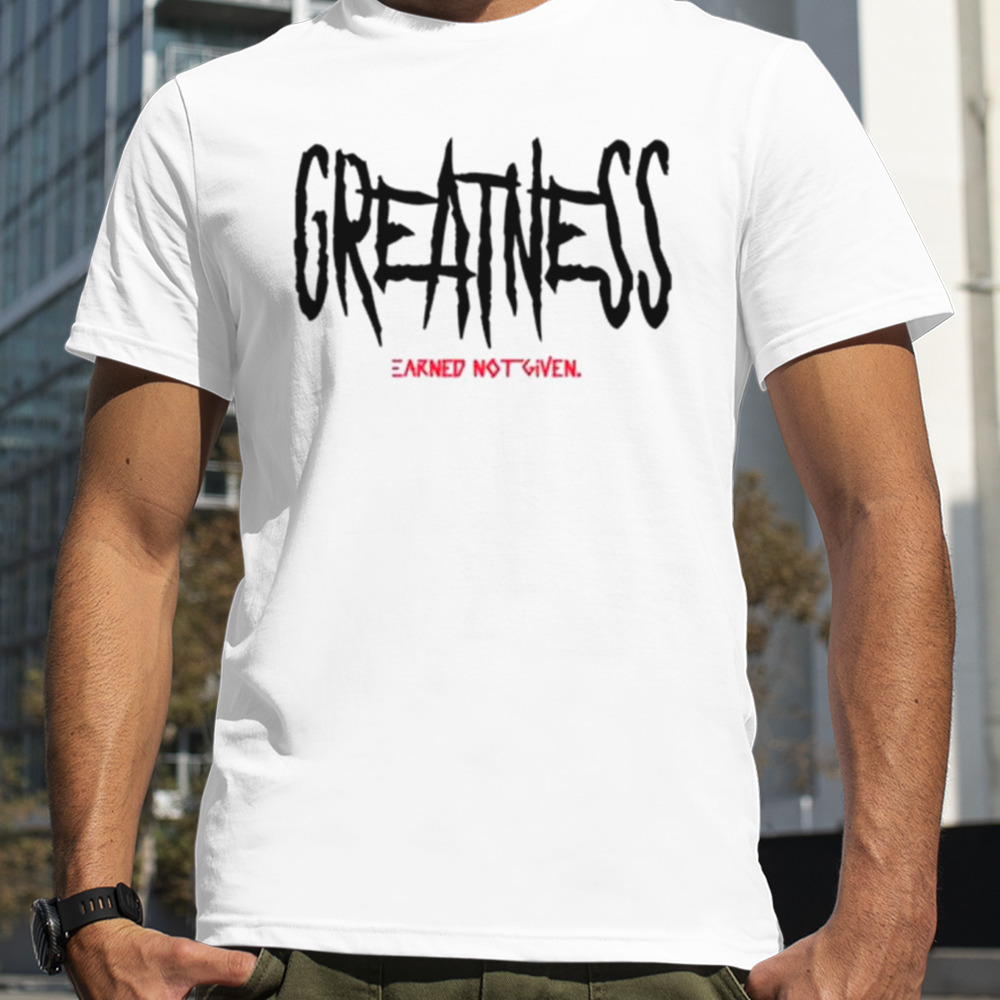 Greatness earned not given shirt