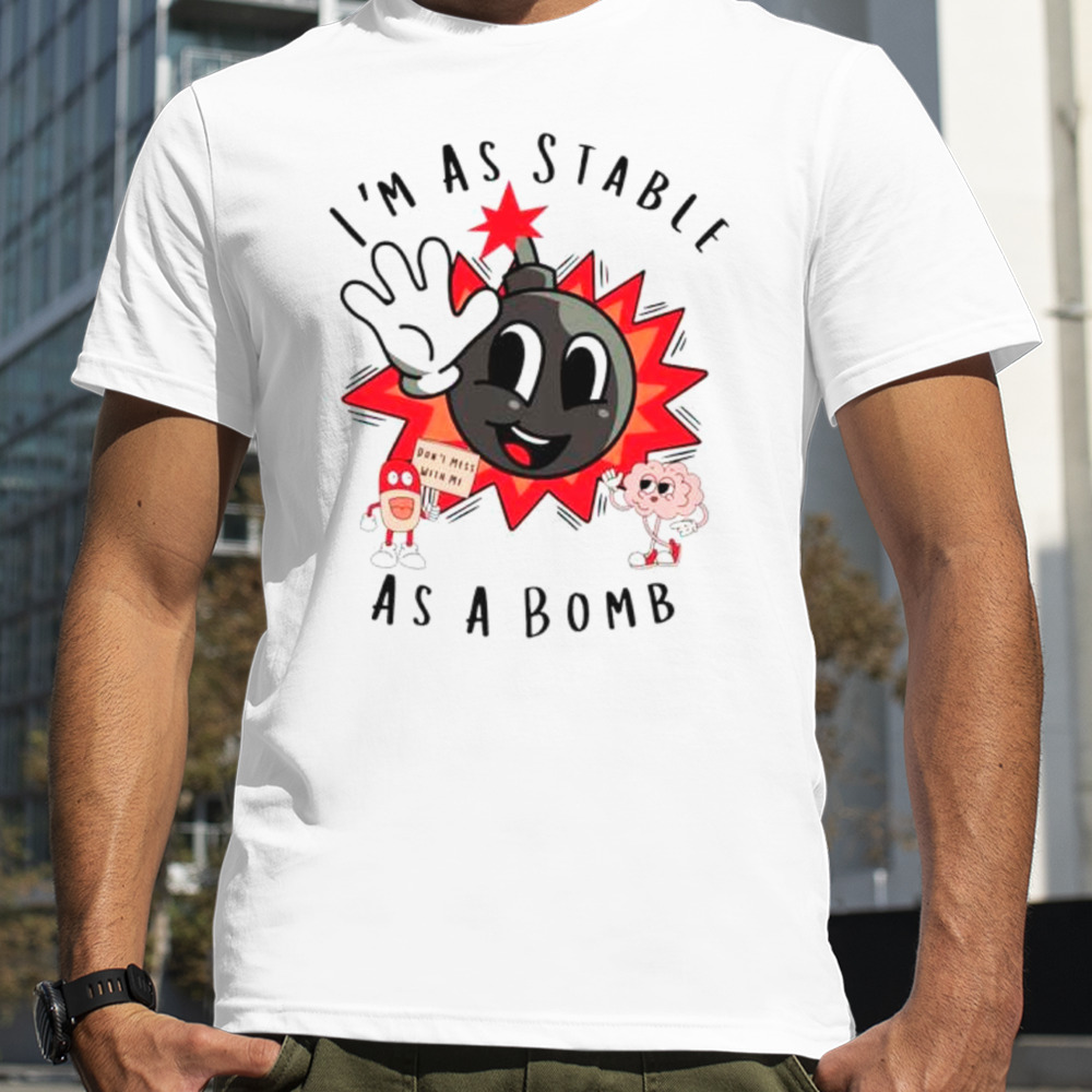 I’m as stable as a bomb shirt