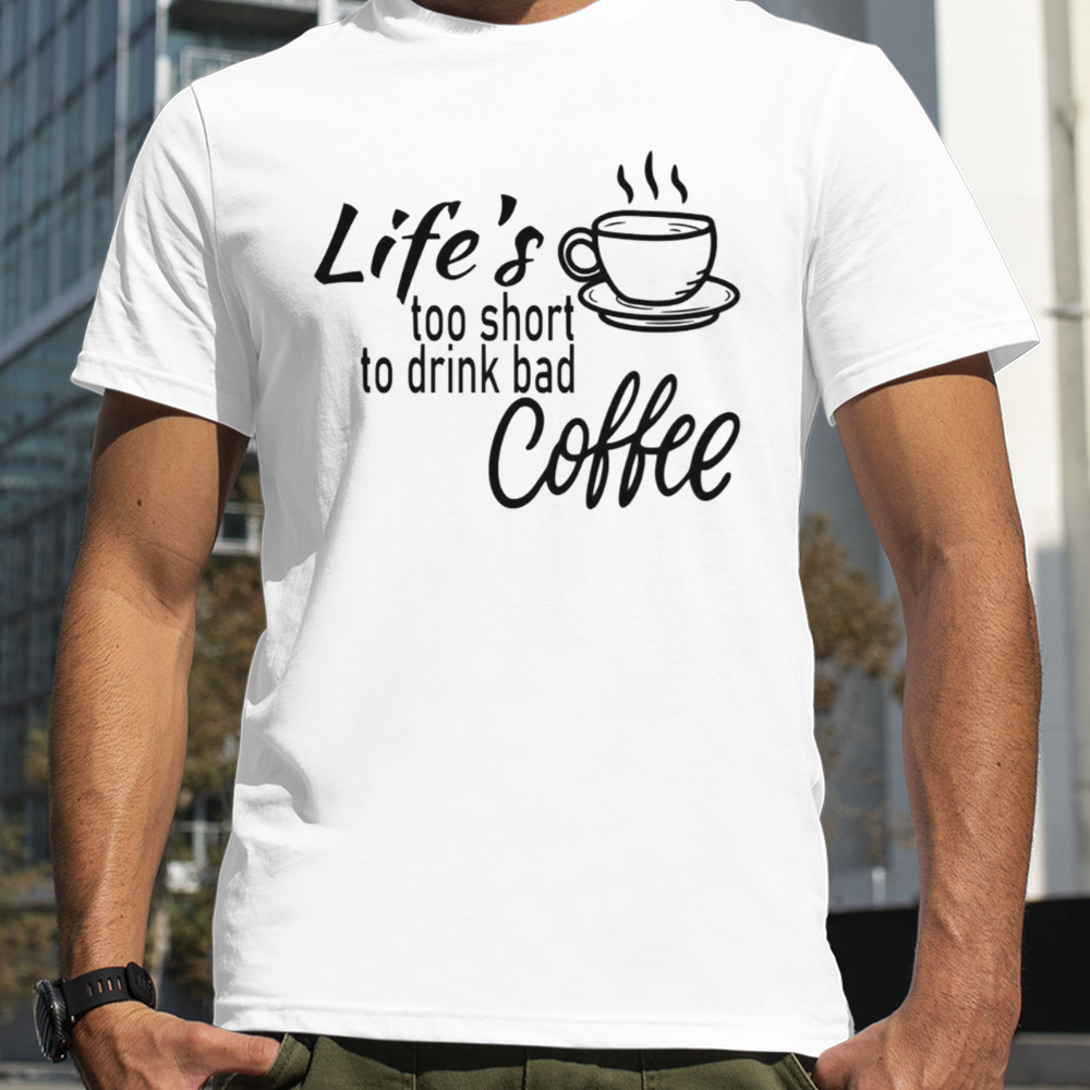 Lifes Too Short To Drink Bad Coffee shirt