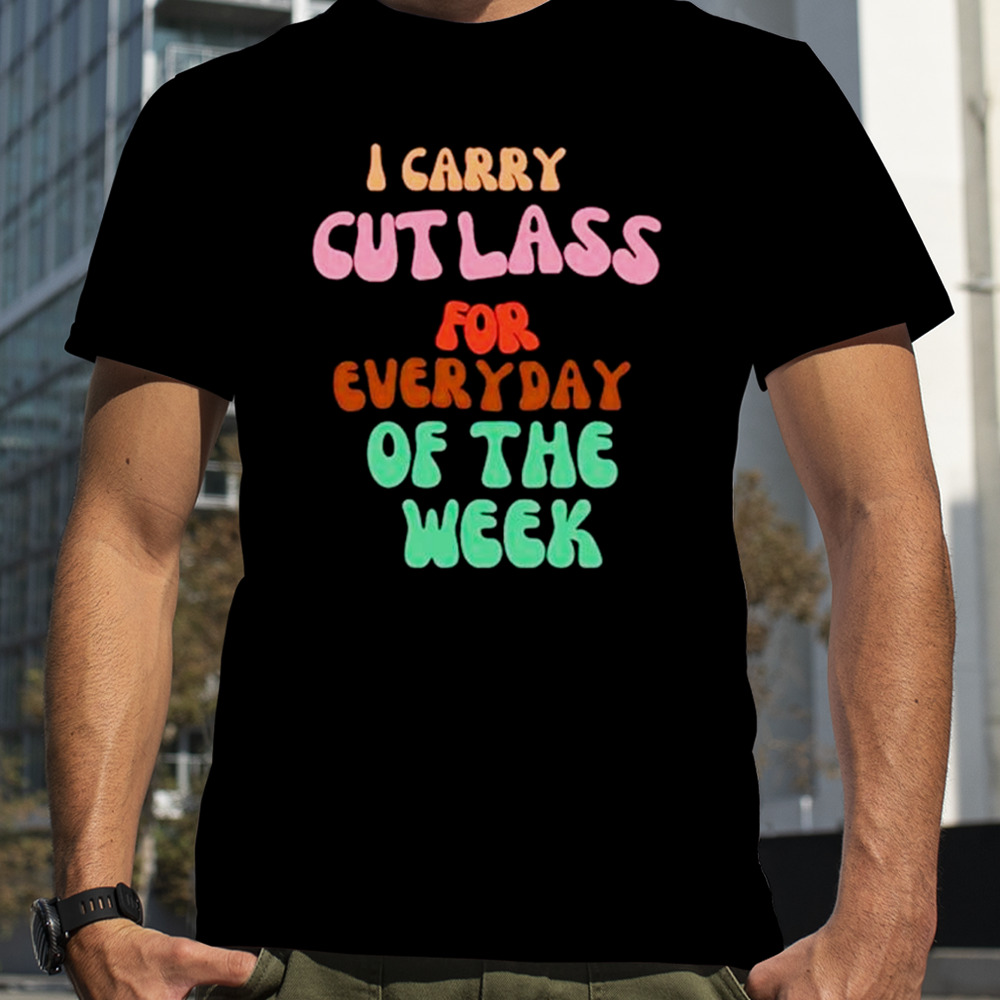 I carry cutlass for everyday of the week shirt