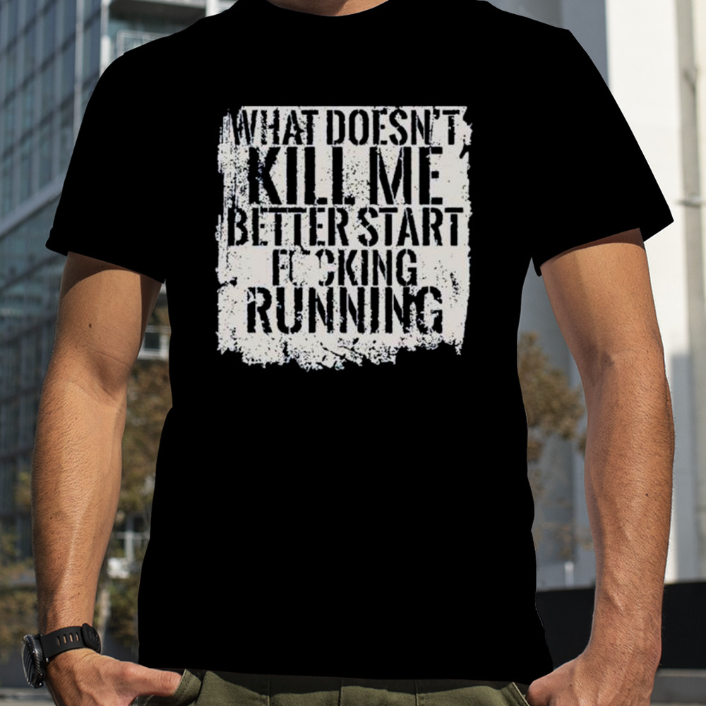 What doesn’t kill me better start fucking running shirt