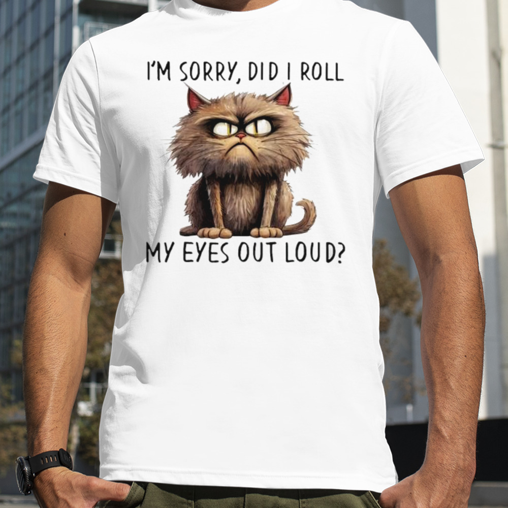 I’m sorry did i roll my eyes out loud cat angry shirt