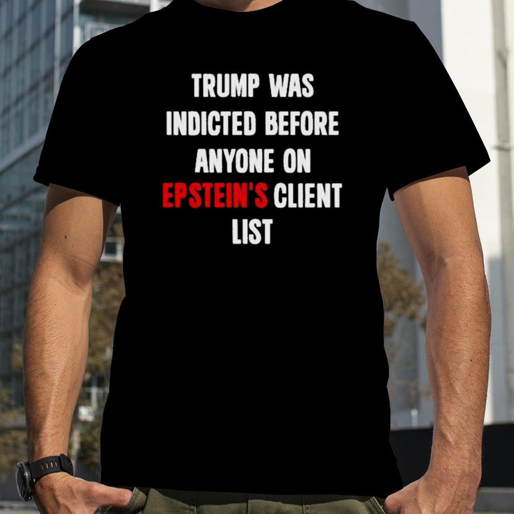 King bau Trump was indicted before anyone on epstein’s client list T-shirt