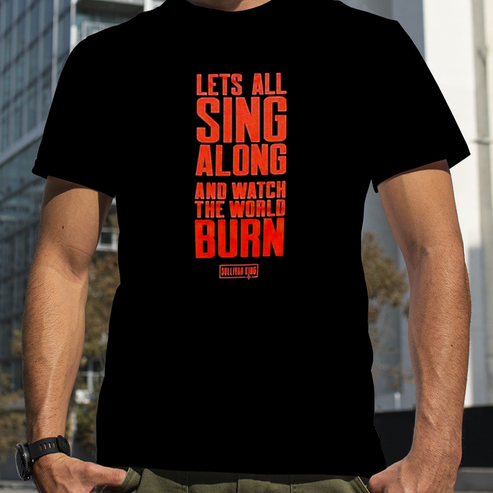 Lets All Sing Along And Watch The World Burn t-shirt