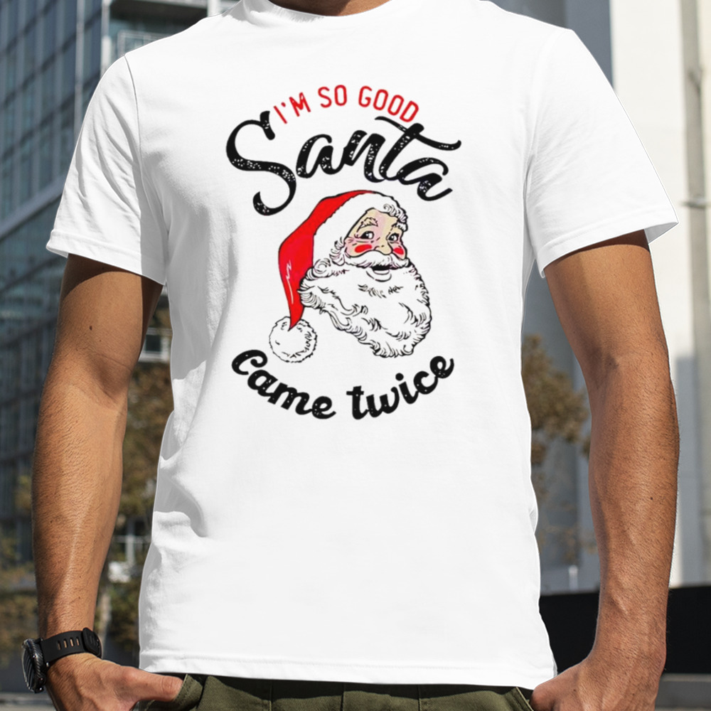 I’m so good Santa came twice shirt