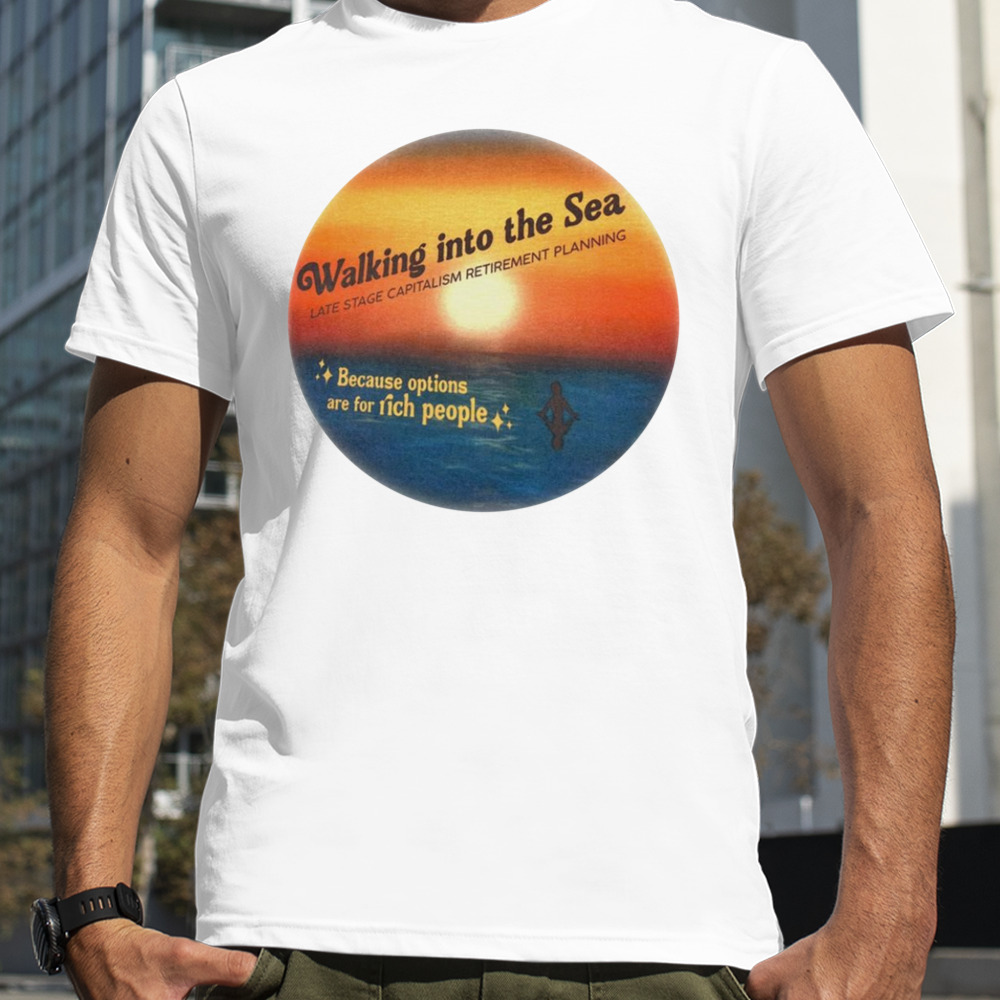 Walking into the sea late stage capitalism retirement planning shirt