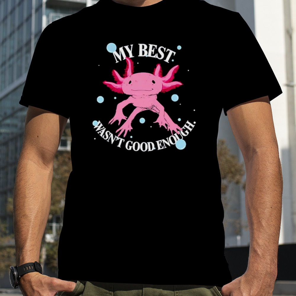 Axolotl my best wasn’t good enough shirt