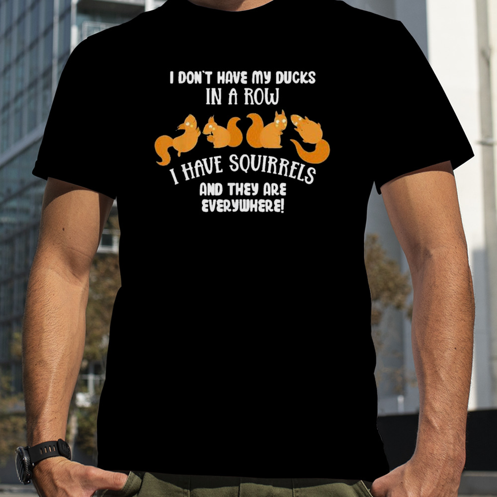 Don’t Have Ducks In A Row I Have Squirrels Everywhere shirt