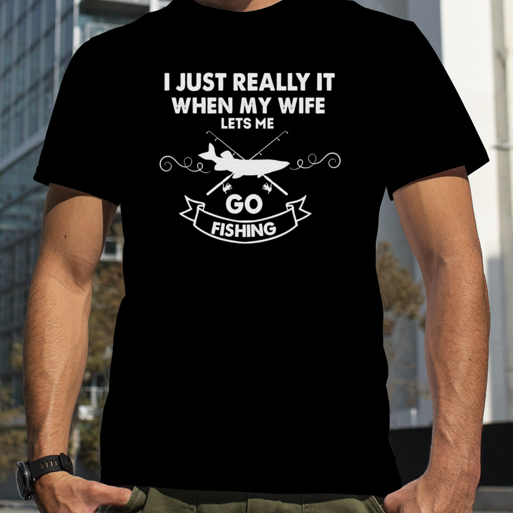 Funny I Really Love It When My Wife Lets Me Go Fishing shirt