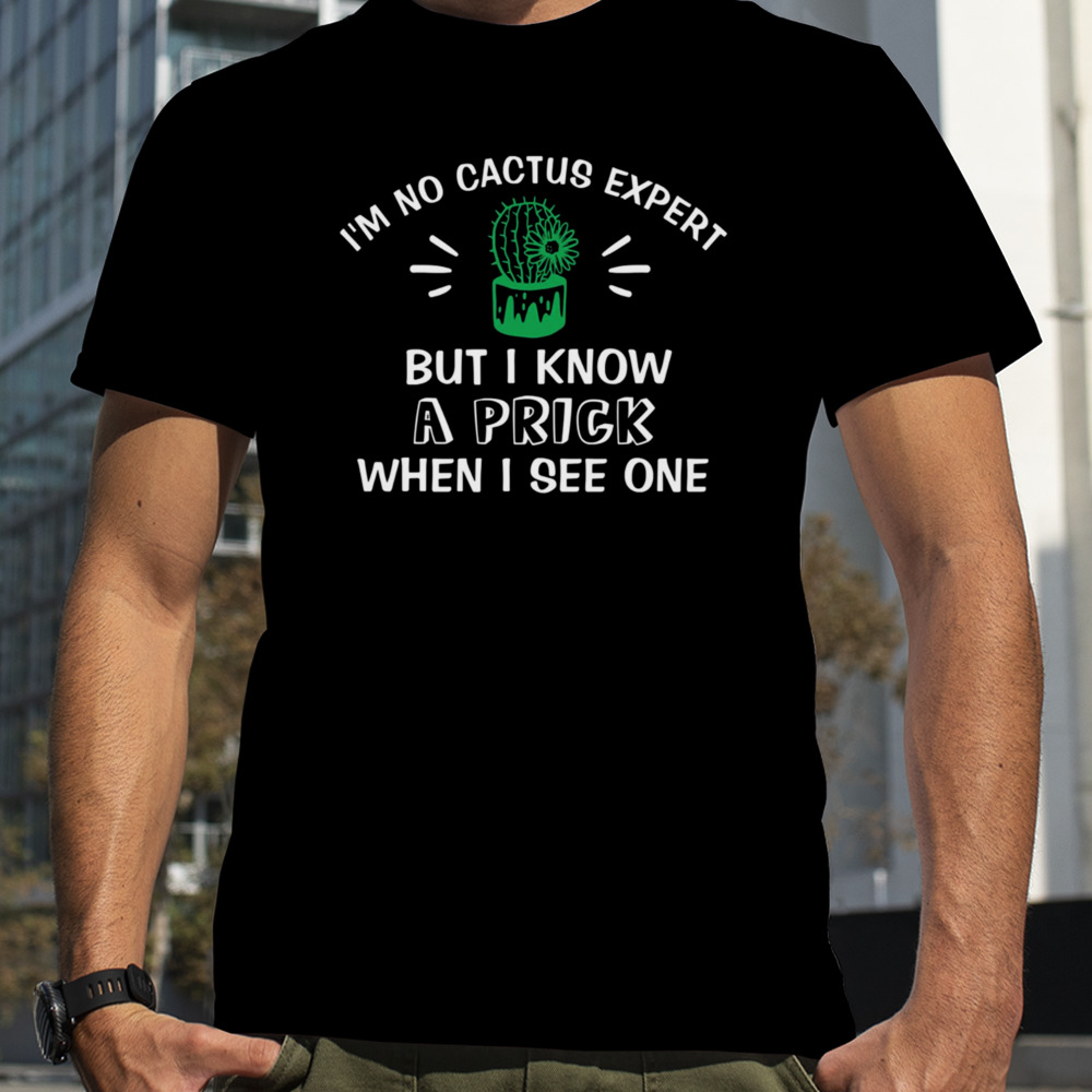 I’m No Cactus Expert But I Know A Prick When I See One Plant Lover shirt