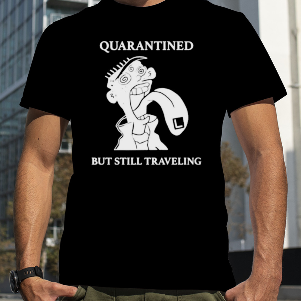 Quarantined but still traveling shirt