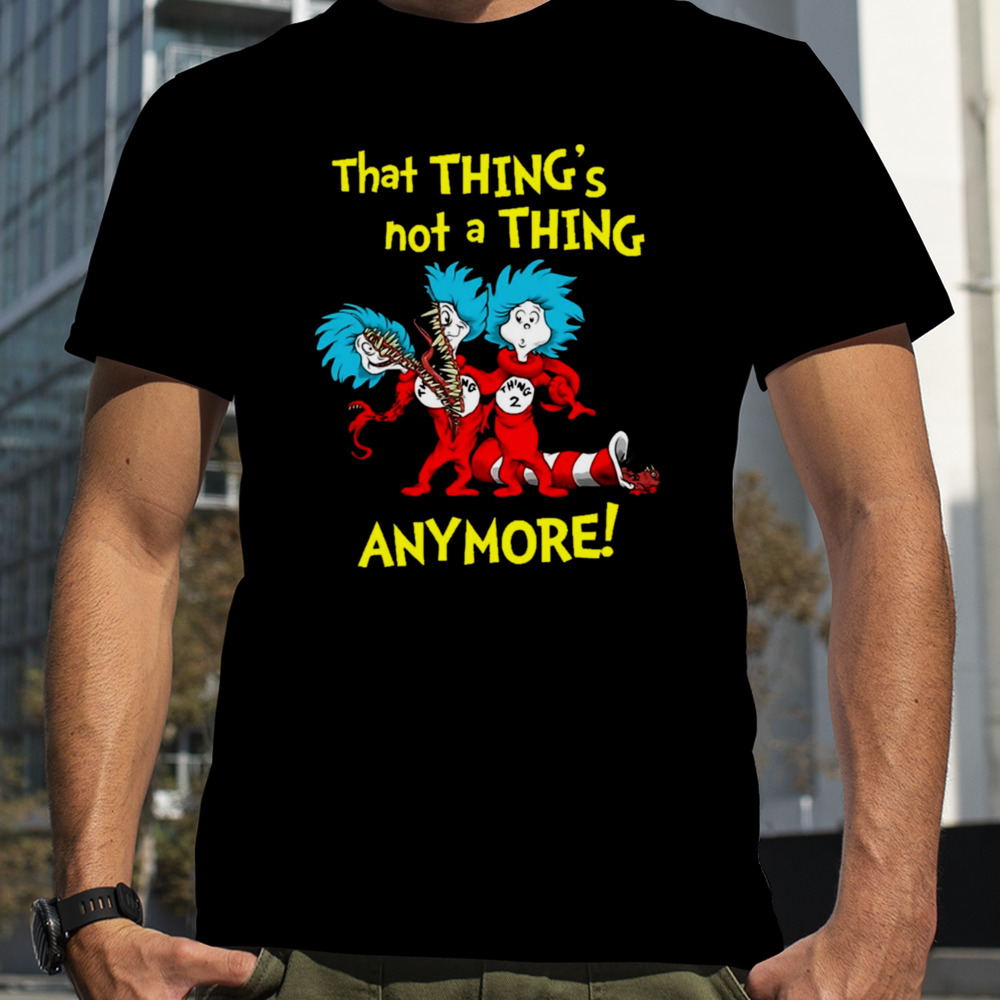 That Thing’s Not A Thing Anymore Dr Seuss shirt