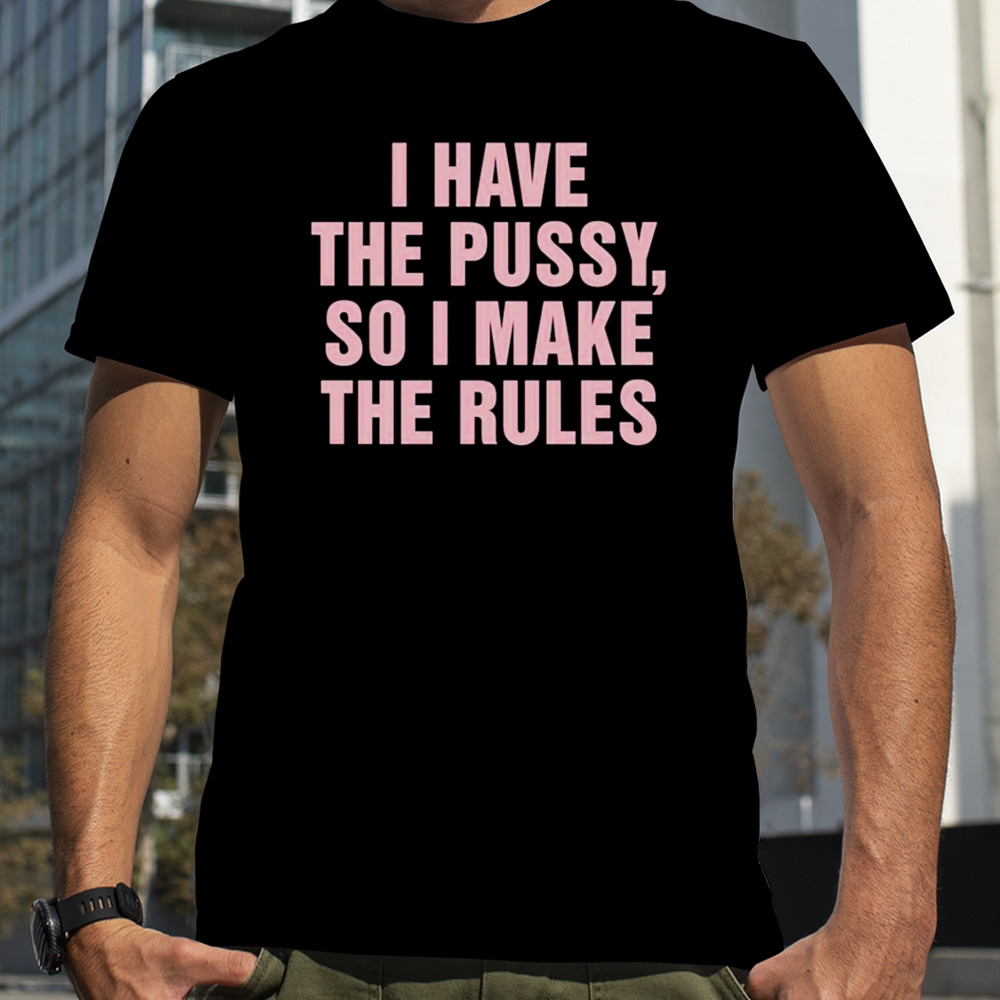 I have the pussy so I make the rules shirt