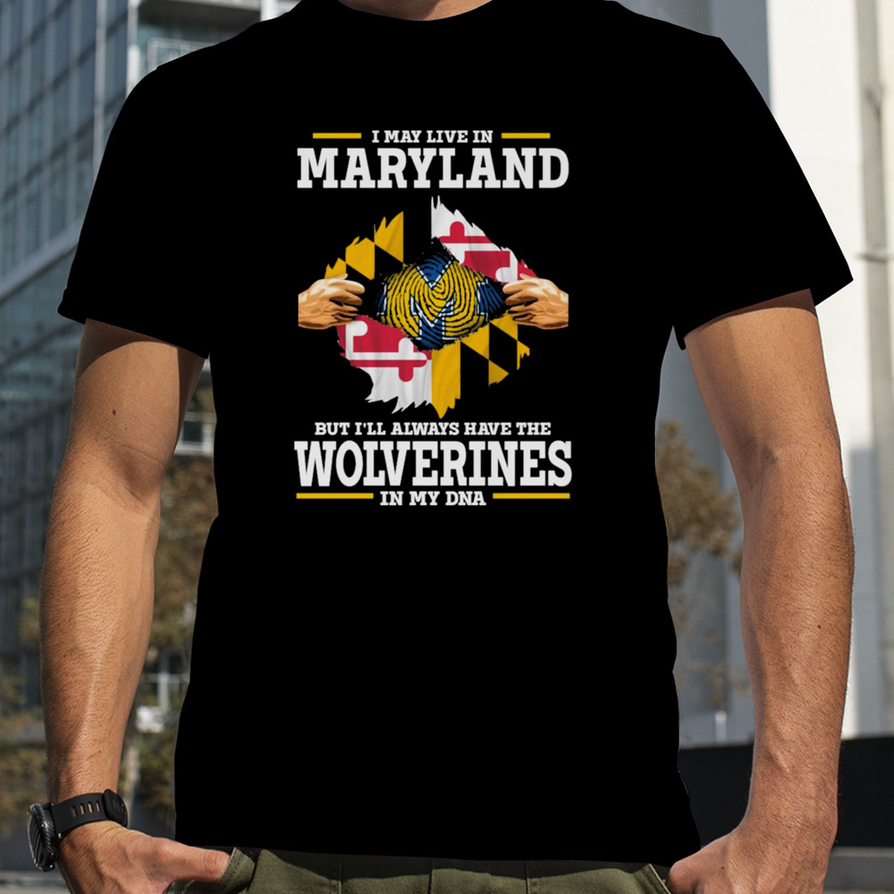 I may live in Maryland but i’ll always have the Wolverines in my dna shirt