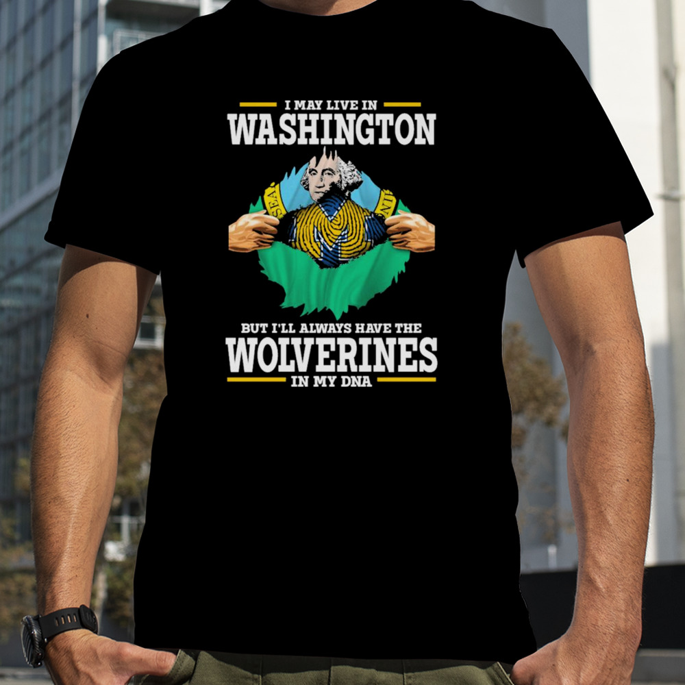 I may live in Washington but i’ll always have the Wolverines in my dna shirt