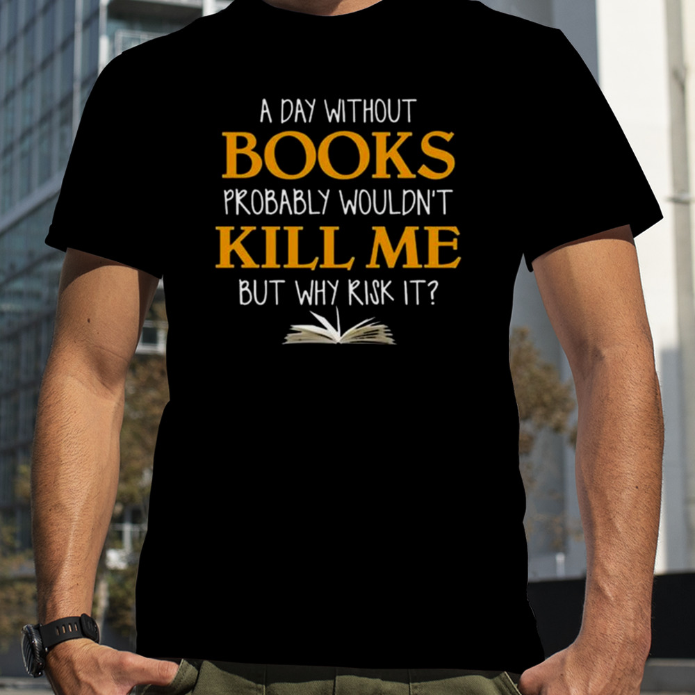 A Day Without Books Probably Wouldn’t Kill Me But Why Risk It T-shirt