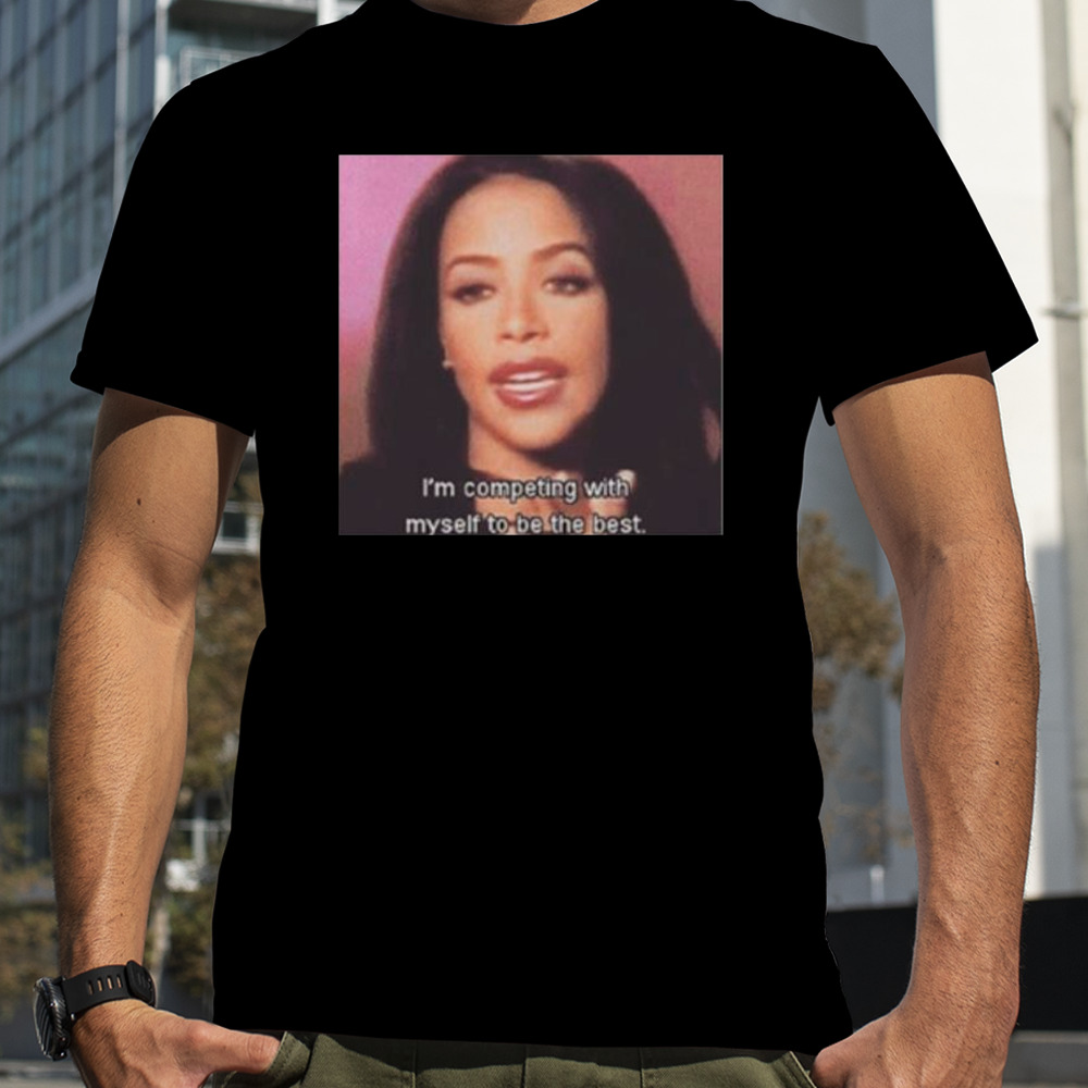 Aaliyah I’m competing with myself to be the best shirt