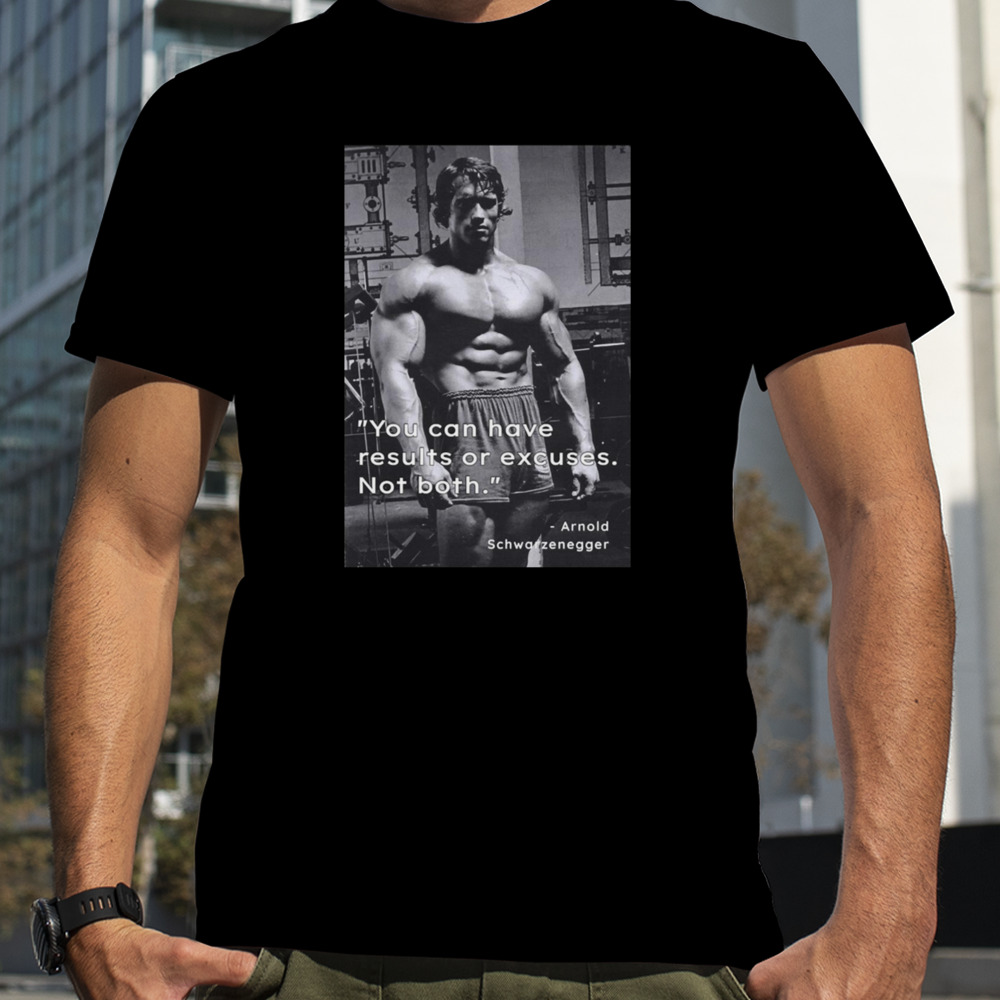 You Can Have Results Or Excuses Not Both Arnold Schwarzeneggers shirt