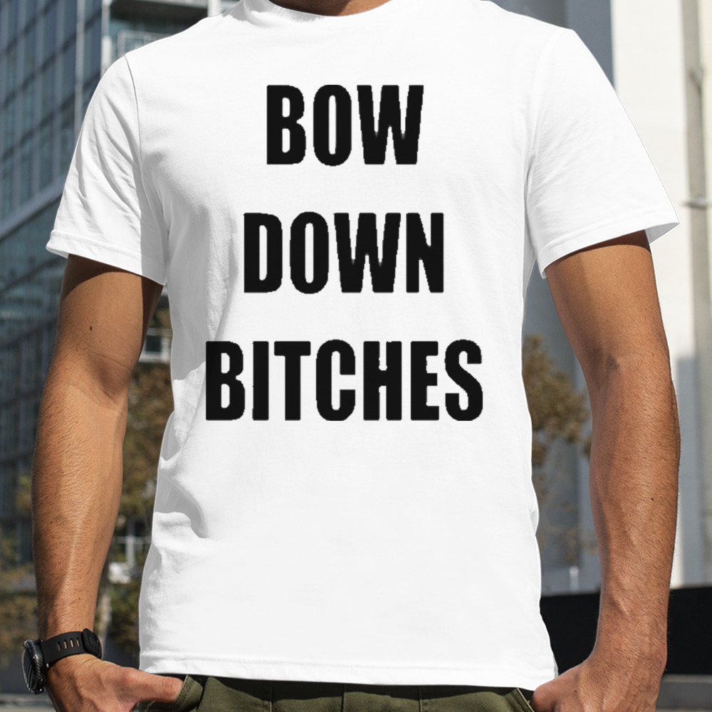 Bow down bitches shirt