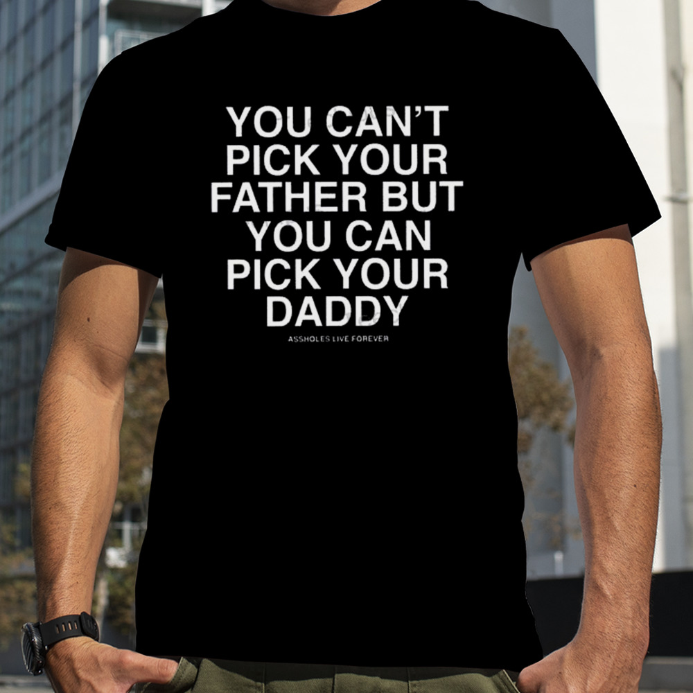 You Can’t Pick Your Father But You Can Pick Your Daddy Shirt