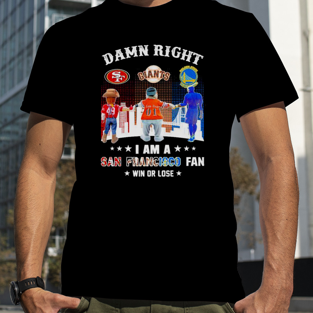 Damn right I am a San Francisco 49ers, Giants and Warriors fan win or lose shirt