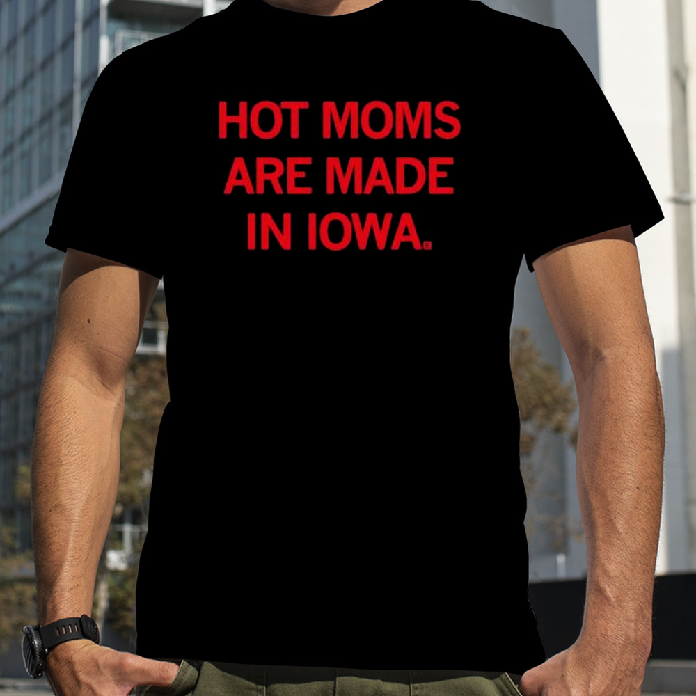 Hot Moms Are Made In Iowa shirt