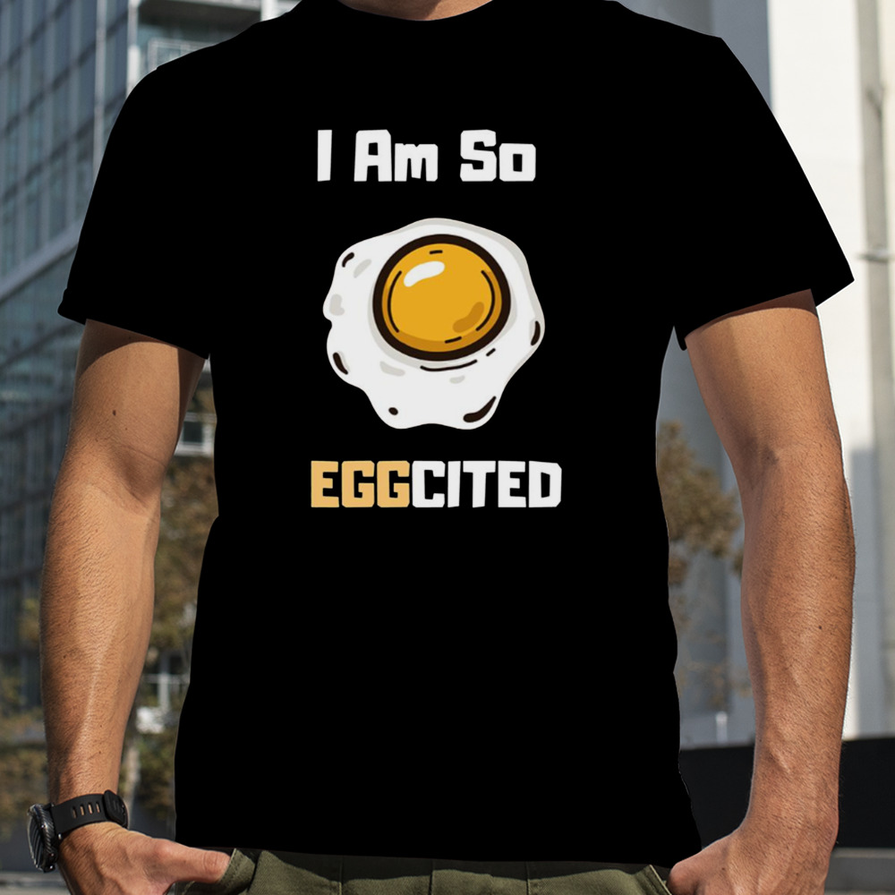 I Am So Eggcited shirt