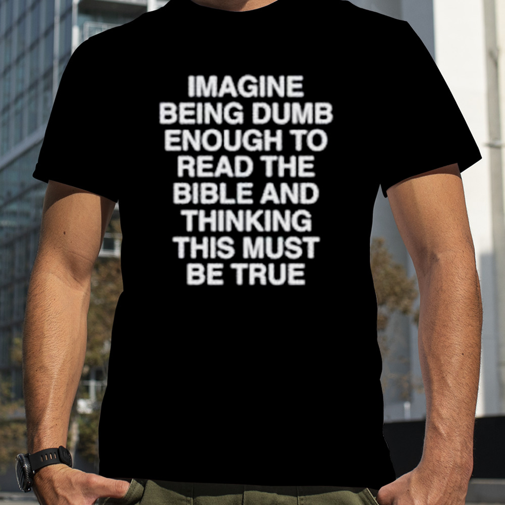 Imagine being dumb enough to read the bible and thinking this must be true shirt