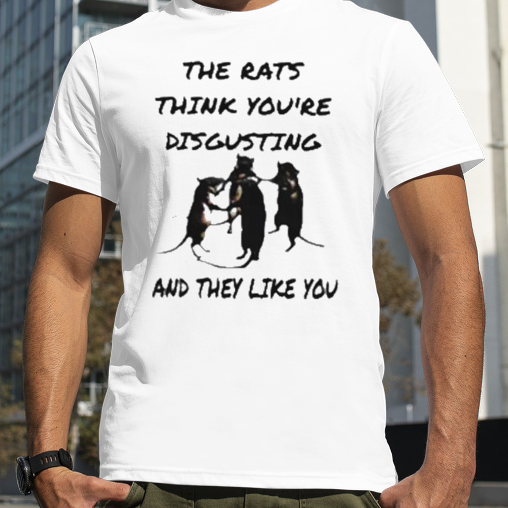 The rats think your disgusting and they like you T-shirt