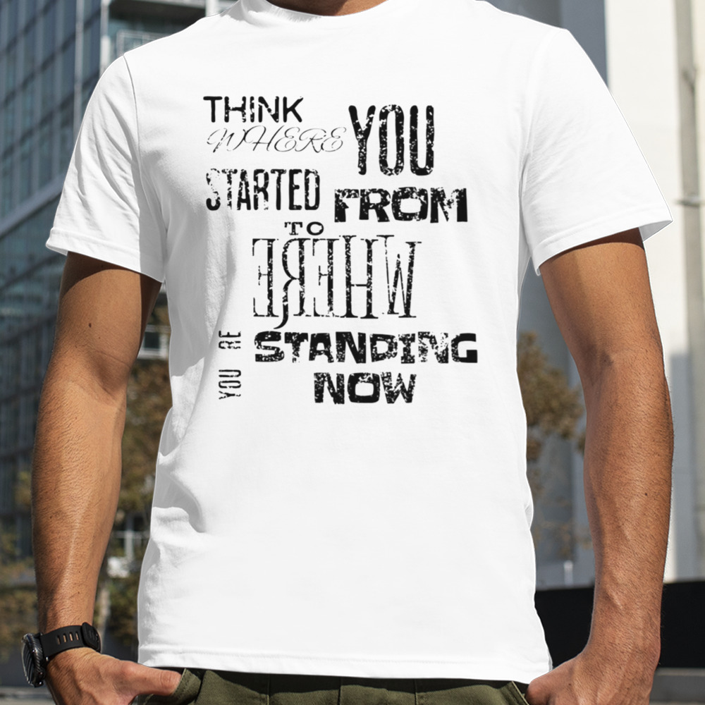 Think Where You Started From To Where You´re Standing Now shirt