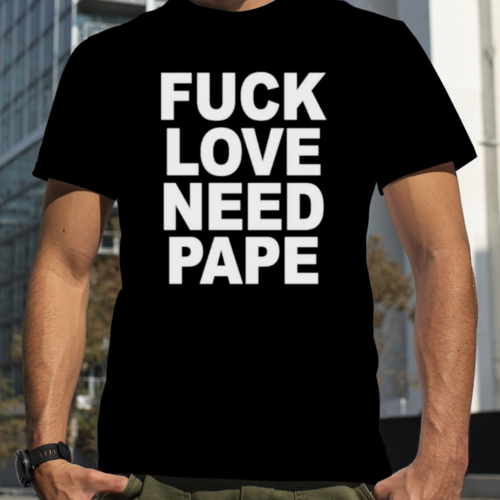 Fuck love need pape shirt