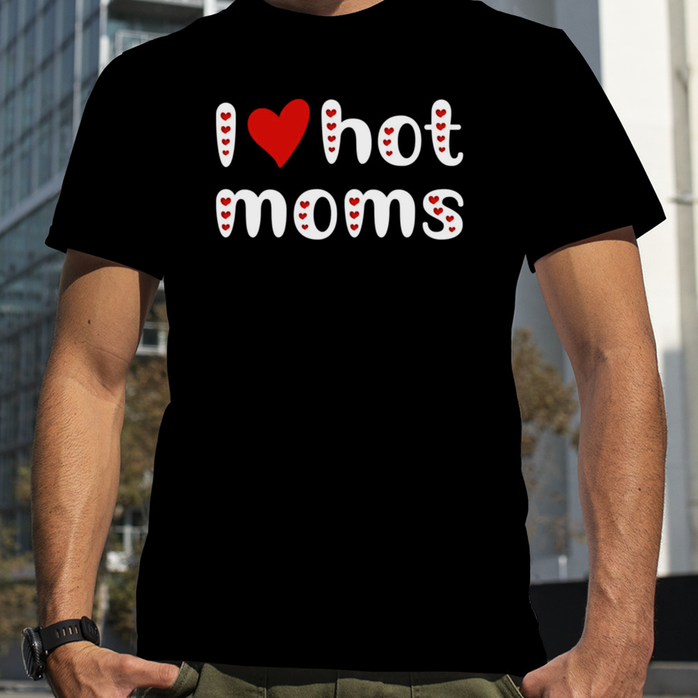 I Love Hot Moms Funny Red Hearts shirt