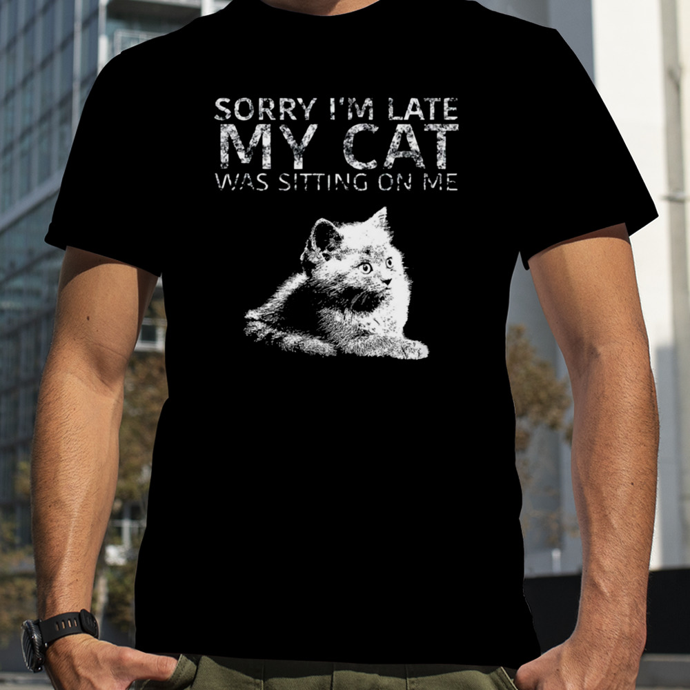 Sorry I Am Late My Cat Was Sitting On Me Quote shirt