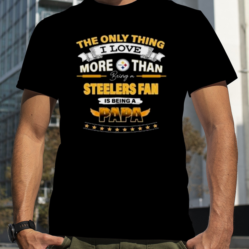 The Only Thing I Love More Than Being A Pittsburgh Steelers Fan Is Being A Papa shirt